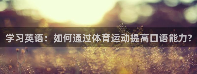 MK体育官网下载平台APP:学习英语:如何通过体育运动提高口