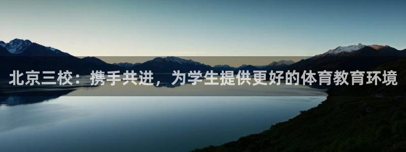 MK体育官网下载招商电话是多少:北京三校:携手共进,为学生提